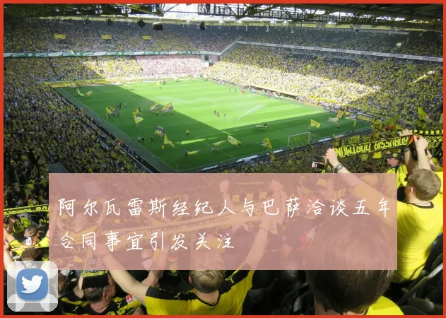 阿尔瓦雷斯经纪人与巴萨洽谈五年合同事宜引发关注