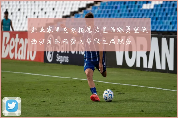 企业家里克尔梅愿为皇马球员重返西班牙队而努力争取主席职务