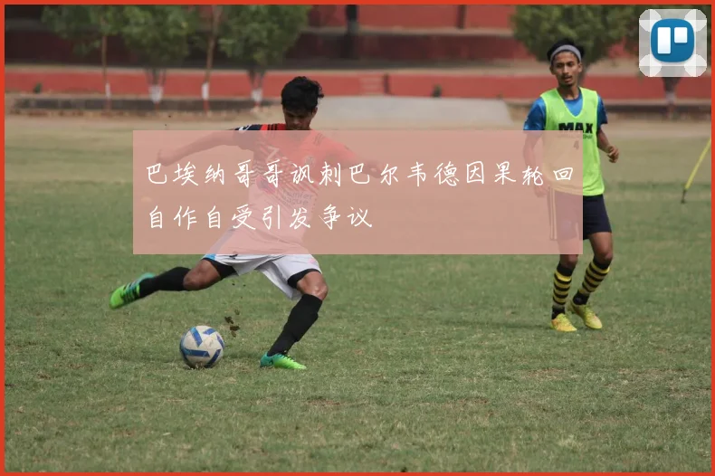 巴埃纳哥哥讽刺巴尔韦德因果轮回自作自受引发争议