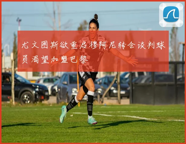 尤文图斯欲重启穆阿尼转会谈判球员渴望加盟巴黎