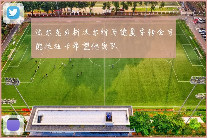 法尔克分析沃尔特马德夏季转会可能性纽卡希望他离队
