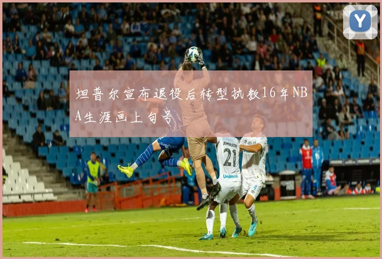 坦普尔宣布退役后转型执教16年NBA生涯画上句号