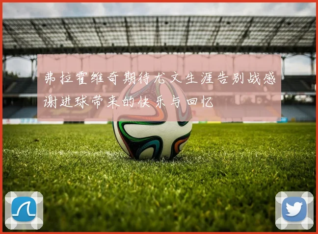 弗拉霍维奇期待尤文生涯告别战感谢进球带来的快乐与回忆