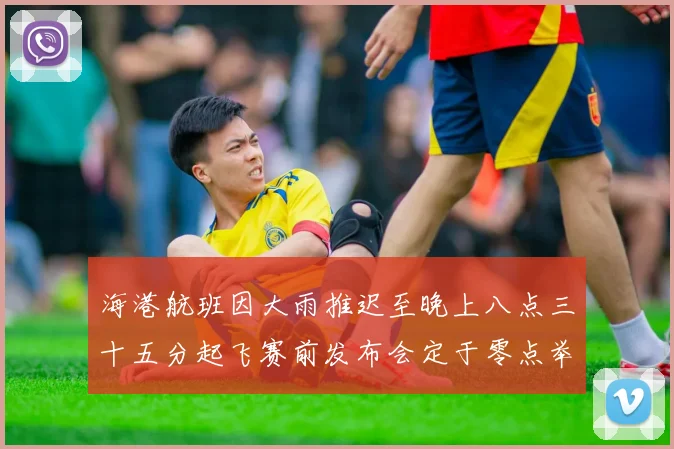海港航班因大雨推迟至晚上八点三十五分起飞赛前发布会定于零点举行