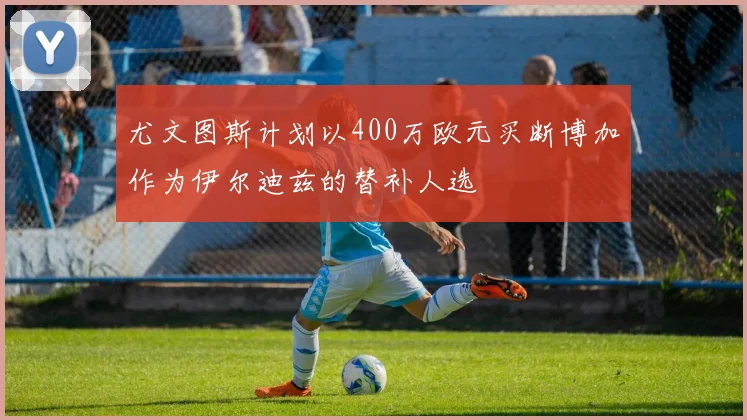 尤文图斯计划以400万欧元买断博加作为伊尔迪兹的替补人选