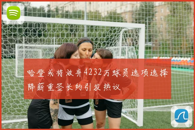 哈登或将放弃4232万球员选项选择降薪重签长约引发热议