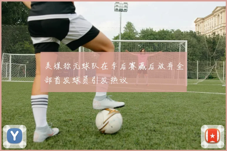 美媒称无球队在季后赛赢后放弃全部首发球员引发热议