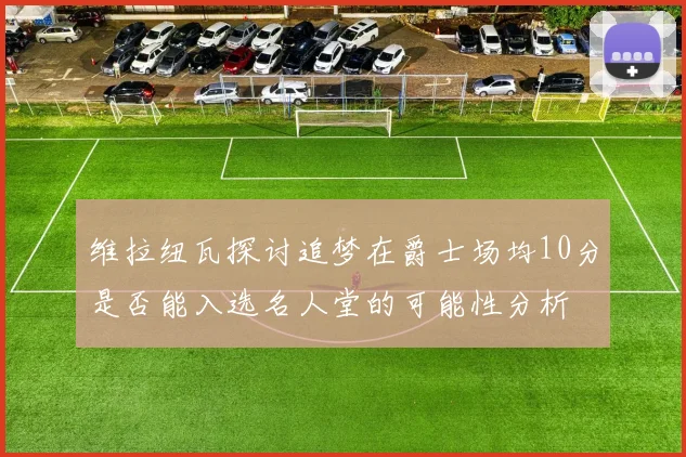 维拉纽瓦探讨追梦在爵士场均10分是否能入选名人堂的可能性分析