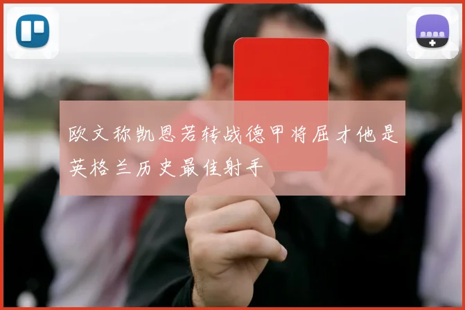 欧文称凯恩若转战德甲将屈才他是英格兰历史最佳射手