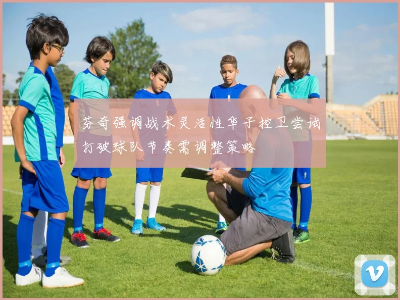 芬奇强调战术灵活性华子控卫尝试打破球队节奏需调整策略