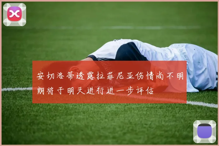 安切洛蒂透露拉菲尼亚伤情尚不明朗将于明天进行进一步评估