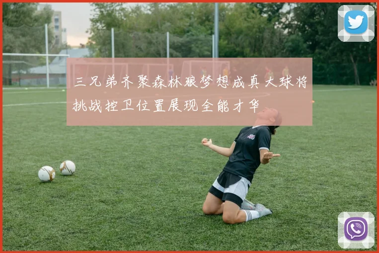 三兄弟齐聚森林狼梦想成真大球将挑战控卫位置展现全能才华