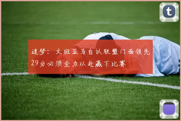 追梦：文班亚马自认联盟门面领先29分必须全力以赴赢下比赛