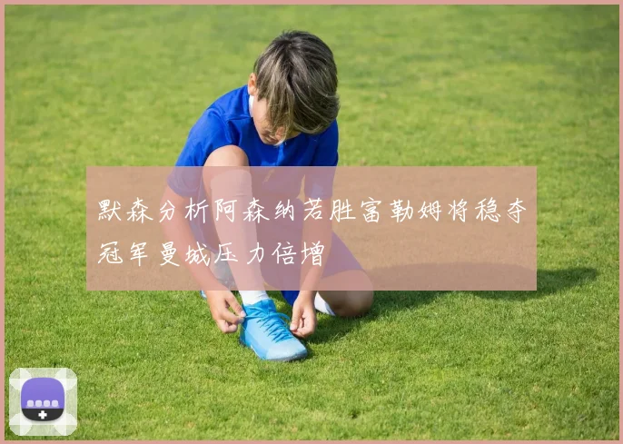 默森分析阿森纳若胜富勒姆将稳夺冠军曼城压力倍增