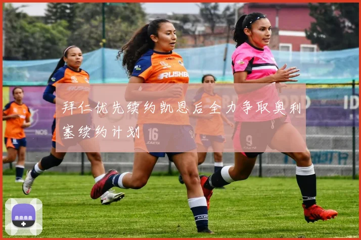 拜仁优先续约凯恩后全力争取奥利塞续约计划