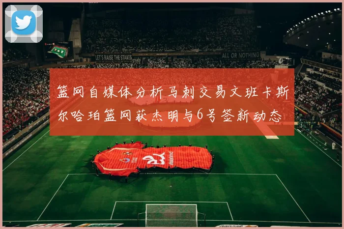 篮网自媒体分析马刺交易文班卡斯尔哈珀篮网获杰明与6号签新动态