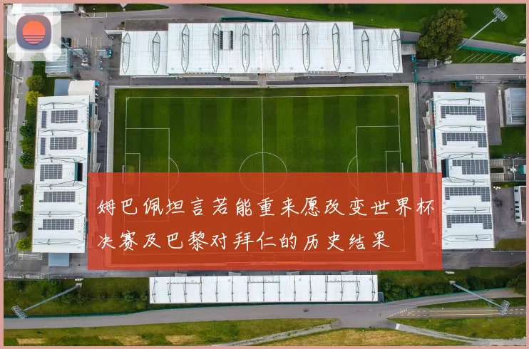 姆巴佩坦言若能重来愿改变世界杯决赛及巴黎对拜仁的历史结果